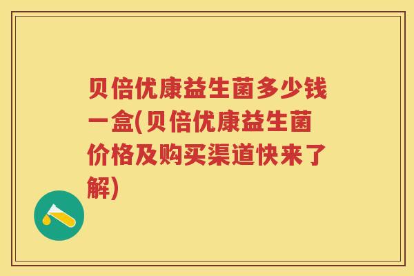 贝倍优康益生菌多少钱一盒(贝倍优康益生菌价格及购买渠道快来了解) 贝倍优康益生菌多少钱一盒(贝倍优康益生菌价格及购买渠道快来了解)