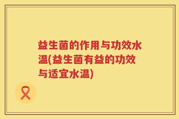 益生菌的作用与功效水温(益生菌有益的功效与适宜水温)