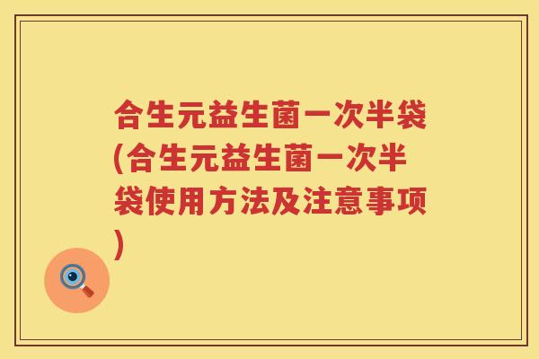 合生元益生菌一次半袋(合生元益生菌一次半袋使用方法及注意事项) 合生元益生菌一次半袋(合生元益生菌一次半袋使用方法及注意事项)