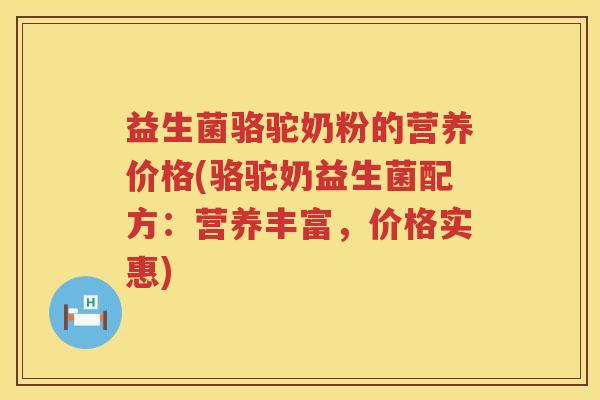益生菌骆驼奶粉的营养价格(骆驼奶益生菌配方:营养丰富,价格实惠) 益生菌骆驼奶粉的营养价格(骆驼奶益生菌配方:营养丰富,价格实惠)