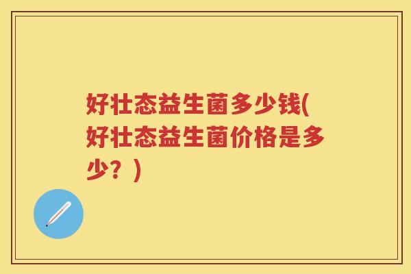 好壮态益生菌多少钱(好壮态益生菌价格是多少?) 好壮态益生菌多少钱(好壮态益生菌价格是多少?)