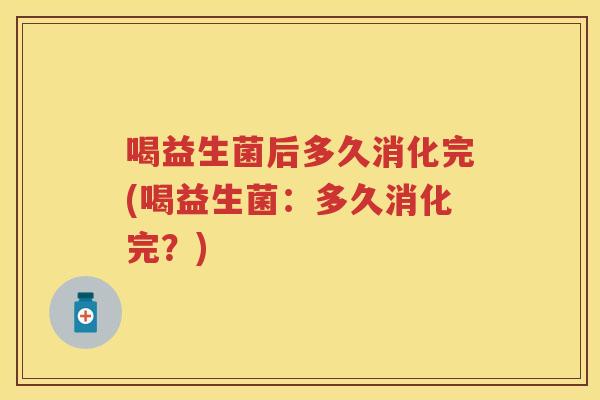 喝益生菌后多久消化完(喝益生菌:多久消化完?) 喝益生菌后多久消化完(喝益生菌:多久消化完?)