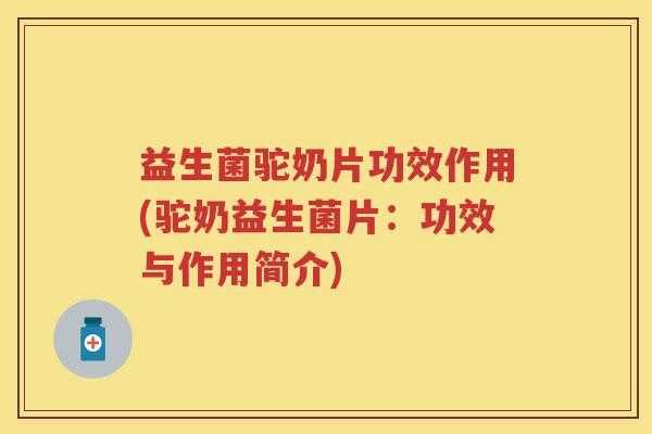 益生菌驼奶片功效作用(驼奶益生菌片:功效与作用简介) 益生菌驼奶片功效作用(驼奶益生菌片:功效与作用简介)