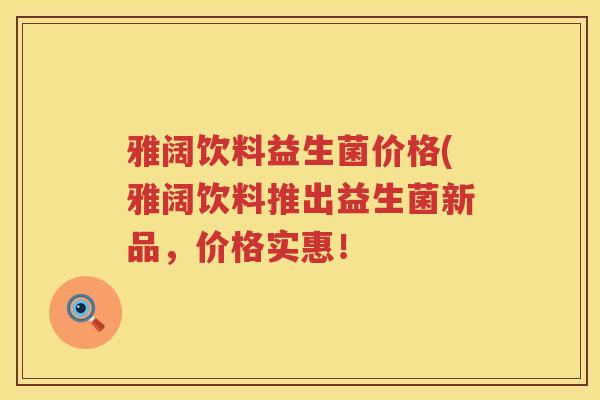 雅阔饮料益生菌价格(雅阔饮料推出益生菌新品,价格实惠! 雅阔饮料益生菌价格(雅阔饮料推出益生菌新品,价格实惠!