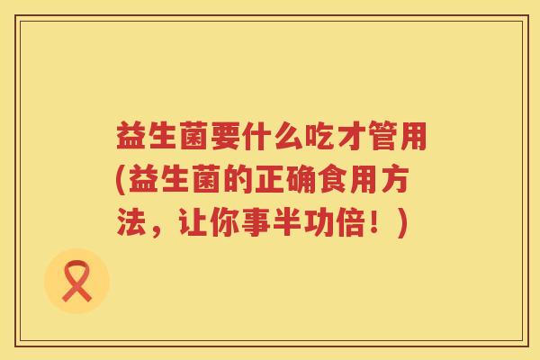 益生菌要什么吃才管用(益生菌的正确食用方法,让你事半功倍!) 益生菌要什么吃才管用(益生菌的正确食用方法,让你事半功倍!)