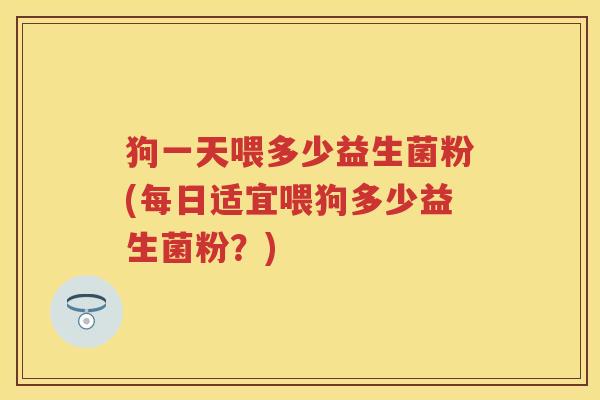 狗一天喂多少益生菌粉(每日适宜喂狗多少益生菌粉?) 狗一天喂多少益生菌粉(每日适宜喂狗多少益生菌粉?)