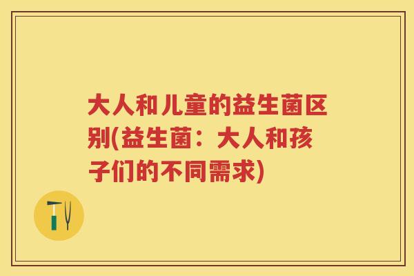 大人和儿童的益生菌区别(益生菌：大人和孩子们的不同需求)