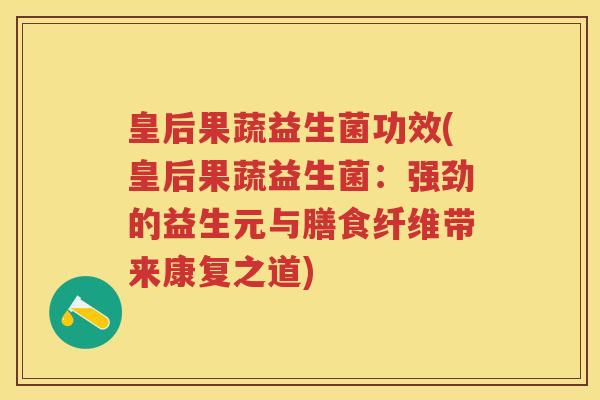皇后果蔬益生菌功效(皇后果蔬益生菌:强劲的益生元与膳食纤维带来康复之道) 皇后果蔬益生菌功效(皇后果蔬益生菌:强劲的益生元与膳食纤维带来康复之道)