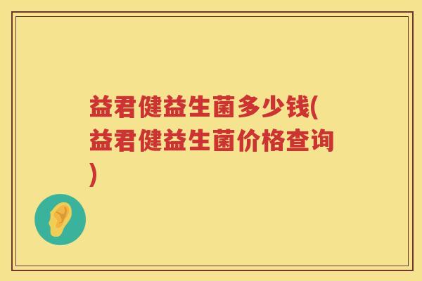 益君健益生菌多少钱(益君健益生菌价格查询) 益君健益生菌多少钱(益君健益生菌价格查询)
