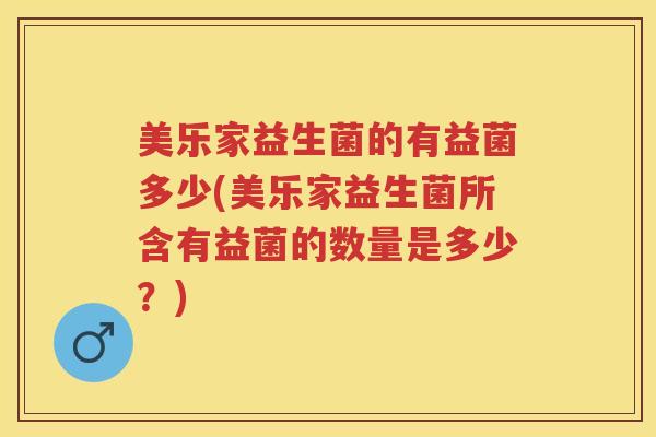 美乐家益生菌的有益菌多少(美乐家益生菌所含有益菌的数量是多少?) 美乐家益生菌的有益菌多少(美乐家益生菌所含有益菌的数量是多少?)