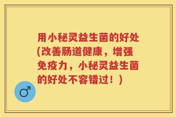 用小秘灵益生菌的好处(改善肠道健康，增强力，小秘灵益生菌的好处不容错过！)