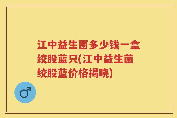 江中益生菌多少钱一盒绞股蓝只(江中益生菌绞股蓝价格揭晓) 江中益生菌多少钱一盒绞股蓝只(江中益生菌绞股蓝价格揭晓)