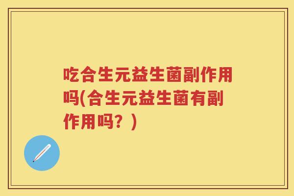 吃合生元益生菌副作用吗(合生元益生菌有副作用吗?) 吃合生元益生菌副作用吗(合生元益生菌有副作用吗?)