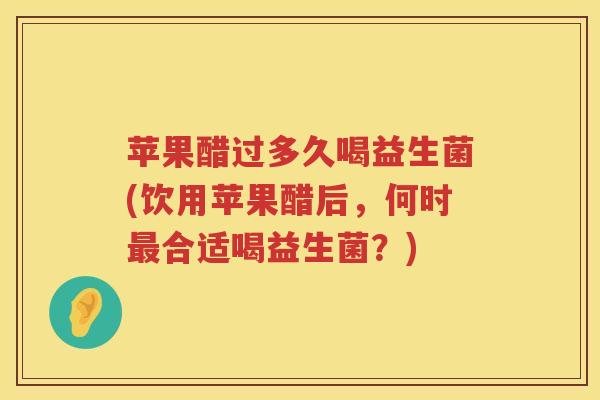 苹果醋过多久喝益生菌(饮用苹果醋后,何时合适喝益生菌?) 苹果醋过多久喝益生菌(饮用苹果醋后,何时合适喝益生菌?)