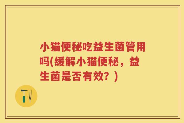 小猫吃益生菌管用吗(缓解小猫，益生菌是否有效？)