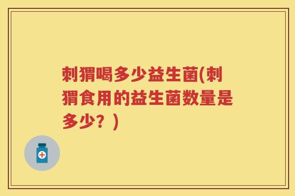 刺猬喝多少益生菌(刺猬食用的益生菌数量是多少？)