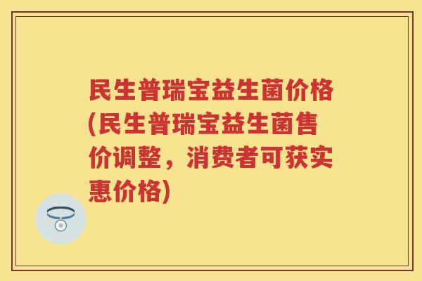 民生普瑞宝益生菌价格(民生普瑞宝益生菌售价调整,消费者可获实惠价格) 民生普瑞宝益生菌价格(民生普瑞宝益生菌售价调整,消费者可获实惠价格)