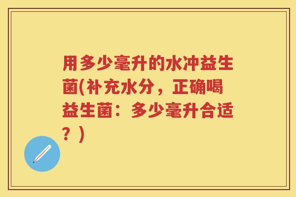 用多少毫升的水冲益生菌(补充水分,正确喝益生菌:多少毫升合适?) 用多少毫升的水冲益生菌(补充水分,正确喝益生菌:多少毫升合适?)