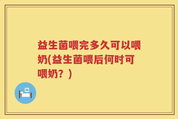 益生菌喂完多久可以喂奶(益生菌喂后何时可喂奶?) 益生菌喂完多久可以喂奶(益生菌喂后何时可喂奶?)