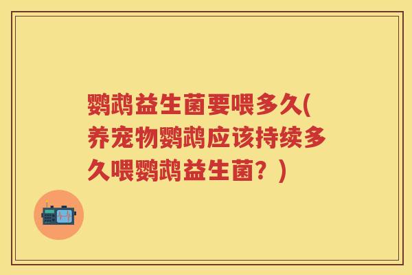鹦鹉益生菌要喂多久(养宠物鹦鹉应该持续多久喂鹦鹉益生菌？)