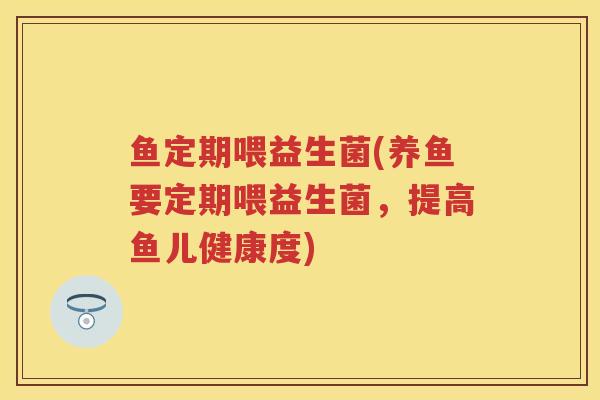 鱼定期喂益生菌(养鱼要定期喂益生菌,提高鱼儿健康度) 鱼定期喂益生菌(养鱼要定期喂益生菌,提高鱼儿健康度)