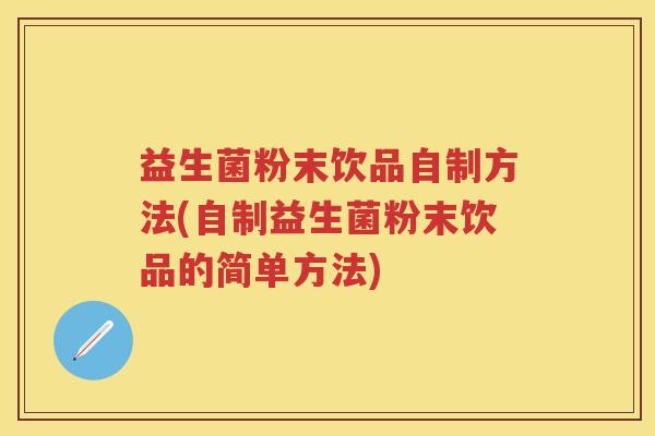 益生菌粉末饮品自制方法(自制益生菌粉末饮品的简单方法) 益生菌粉末饮品自制方法(自制益生菌粉末饮品的简单方法)