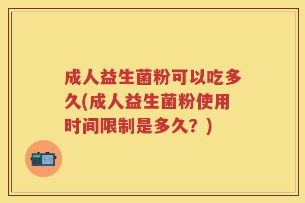 成人益生菌粉可以吃多久(成人益生菌粉使用时间限制是多久?) 成人益生菌粉可以吃多久(成人益生菌粉使用时间限制是多久?)