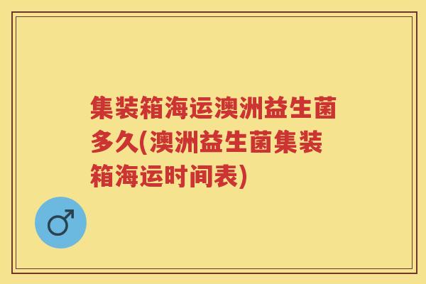 集装箱海运澳洲益生菌多久(澳洲益生菌集装箱海运时间表) 集装箱海运澳洲益生菌多久(澳洲益生菌集装箱海运时间表)