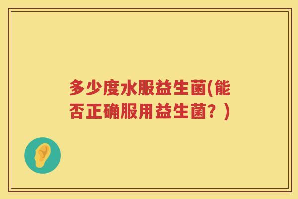 多少度水服益生菌(能否正确服用益生菌?) 多少度水服益生菌(能否正确服用益生菌?)