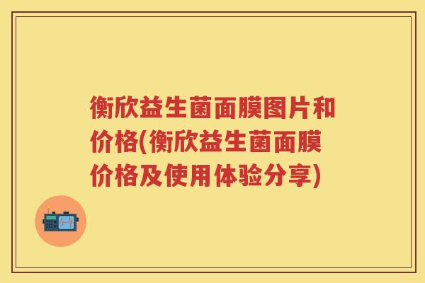 衡欣益生菌面膜图片和价格(衡欣益生菌面膜价格及使用体验分享) 衡欣益生菌面膜图片和价格(衡欣益生菌面膜价格及使用体验分享)