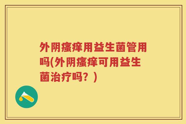 外阴用益生菌管用吗(外阴可用益生菌吗?) 外阴用益生菌管用吗(外阴可用益生菌吗?)
