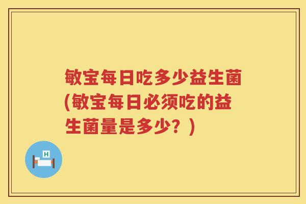 敏宝每日吃多少益生菌(敏宝每日必须吃的益生菌量是多少?) 敏宝每日吃多少益生菌(敏宝每日必须吃的益生菌量是多少?)