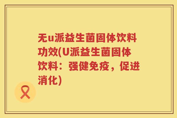 无u派益生菌固体饮料功效(U派益生菌固体饮料:强健,促进消化) 无u派益生菌固体饮料功效(U派益生菌固体饮料:强健,促进消化)