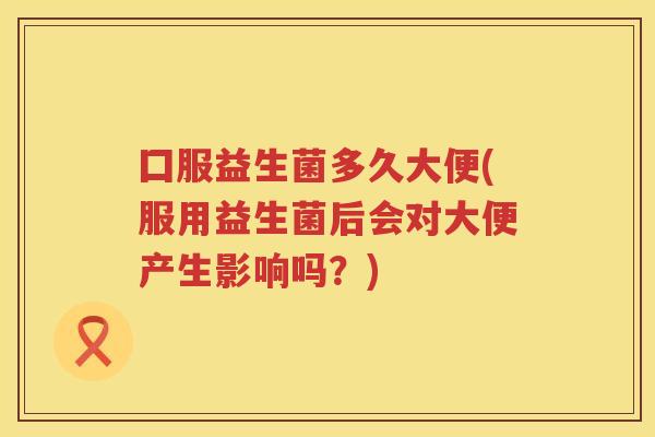 囗服益生菌多久大便(服用益生菌后会对大便产生影响吗?) 囗服益生菌多久大便(服用益生菌后会对大便产生影响吗?)