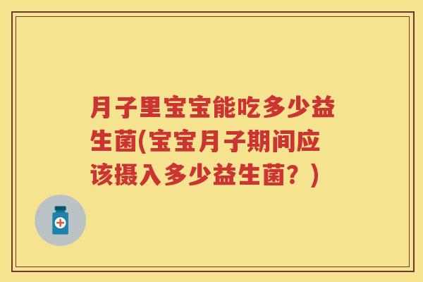 月子里宝宝能吃多少益生菌(宝宝月子期间应该摄入多少益生菌?) 月子里宝宝能吃多少益生菌(宝宝月子期间应该摄入多少益生菌?)