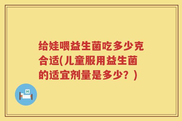 给娃喂益生菌吃多少克合适(儿童服用益生菌的适宜剂量是多少?) 给娃喂益生菌吃多少克合适(儿童服用益生菌的适宜剂量是多少?)