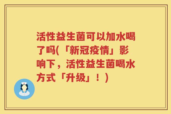 活性益生菌可以加水喝了吗(「新冠疫情」影响下，活性益生菌喝水方式「升级」！)