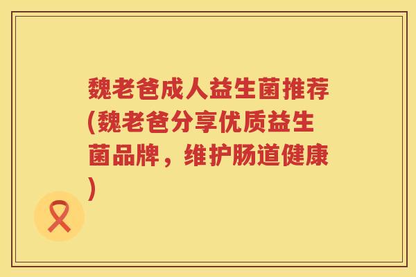 魏老爸成人益生菌推荐(魏老爸分享优质益生菌品牌,维护肠道健康) 魏老爸成人益生菌推荐(魏老爸分享优质益生菌品牌,维护肠道健康)