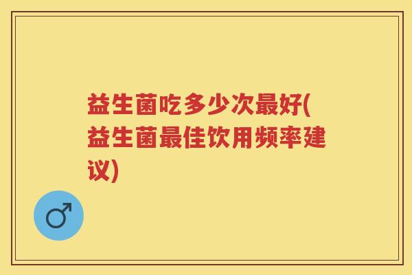益生菌吃多少次好(益生菌佳饮用频率建议) 益生菌吃多少次好(益生菌佳饮用频率建议)