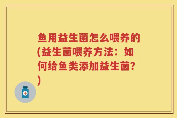 鱼用益生菌怎么喂养的(益生菌喂养方法:如何给鱼类添加益生菌?) 鱼用益生菌怎么喂养的(益生菌喂养方法:如何给鱼类添加益生菌?)