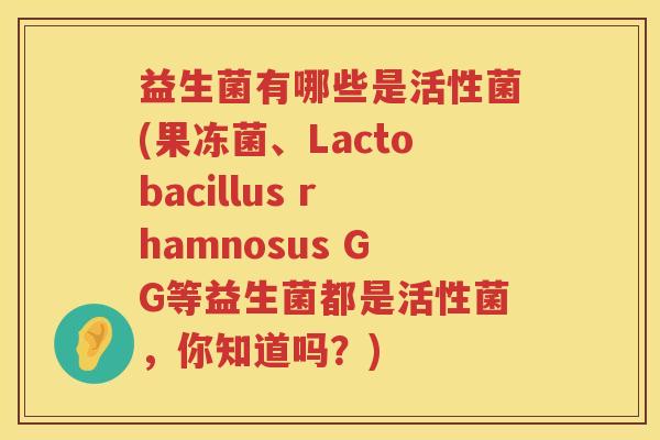 益生菌有哪些是活性菌(果冻菌、Lactobacillus rhamnosus GG等益生菌都是活性菌，你知道吗？)