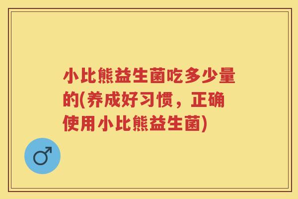 小比熊益生菌吃多少量的(养成好习惯,正确使用小比熊益生菌) 小比熊益生菌吃多少量的(养成好习惯,正确使用小比熊益生菌)