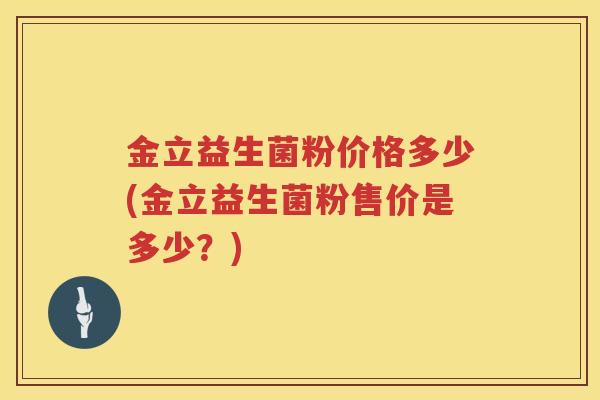 金立益生菌粉价格多少(金立益生菌粉售价是多少?) 金立益生菌粉价格多少(金立益生菌粉售价是多少?)