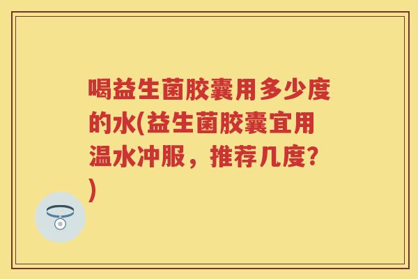 喝益生菌胶囊用多少度的水(益生菌胶囊宜用温水冲服，推荐几度？)