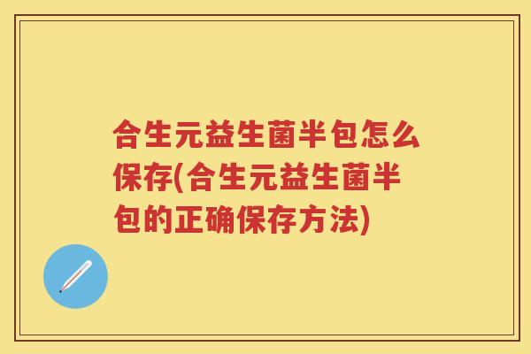合生元益生菌半包怎么保存(合生元益生菌半包的正确保存方法) 合生元益生菌半包怎么保存(合生元益生菌半包的正确保存方法)