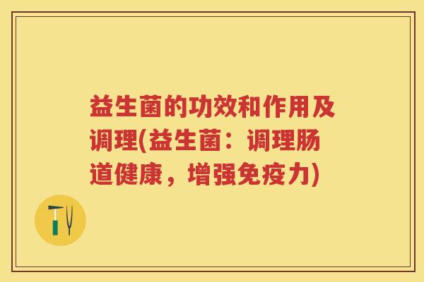 益生菌的功效和作用及调理(益生菌:调理肠道健康,增强力) 益生菌的功效和作用及调理(益生菌:调理肠道健康,增强力)