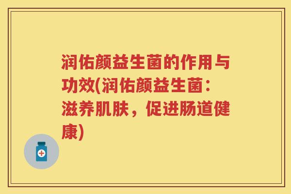 润佑颜益生菌的作用与功效(润佑颜益生菌:滋养,促进肠道健康) 润佑颜益生菌的作用与功效(润佑颜益生菌:滋养,促进肠道健康)