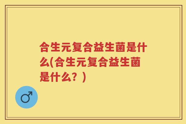 合生元复合益生菌是什么(合生元复合益生菌是什么?) 合生元复合益生菌是什么(合生元复合益生菌是什么?)