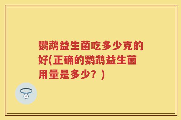鹦鹉益生菌吃多少克的好(正确的鹦鹉益生菌用量是多少?) 鹦鹉益生菌吃多少克的好(正确的鹦鹉益生菌用量是多少?)