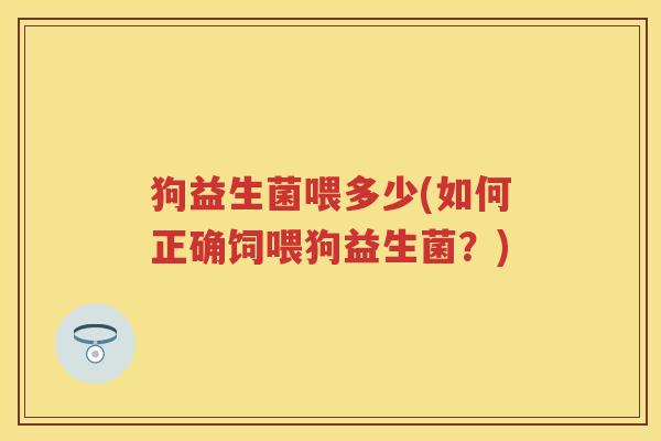 狗益生菌喂多少(如何正确饲喂狗益生菌?) 狗益生菌喂多少(如何正确饲喂狗益生菌?)